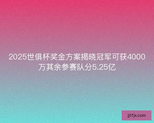 2025世俱杯奖金方案揭晓冠军可获4000万其余参赛队分5.25亿