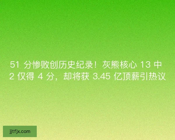 51 分惨败创历史纪录!灰熊核心 13 中 2 仅得 4 分,却将获 3.45 亿顶薪引热议 51 分惨败创历史纪录!灰熊核心 13 中 2 仅得 4 分,却将获 3.45 亿顶薪引热议