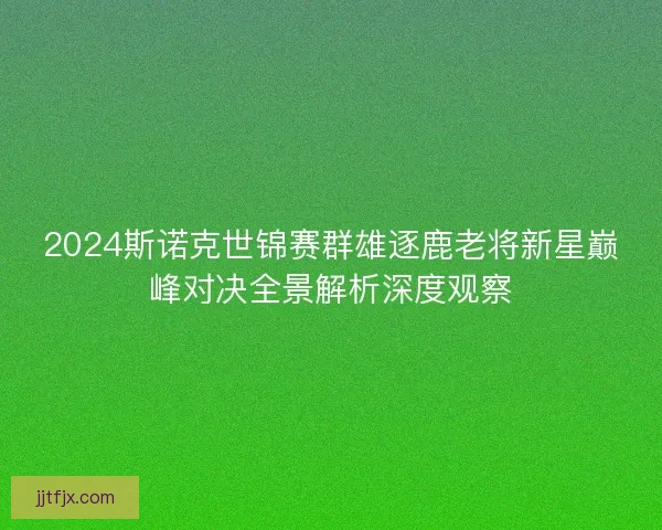 2024斯诺克世锦赛群雄逐鹿老将新星巅峰对决全景解析深度观察