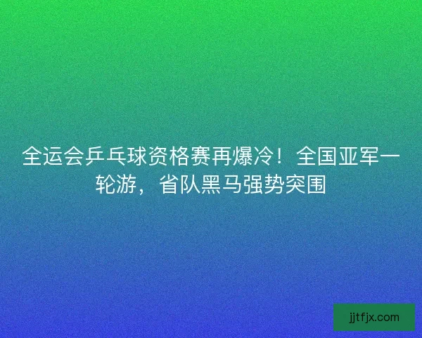 全运会乒乓球资格赛再爆冷！全国亚军一轮游，省队黑马强势突围
