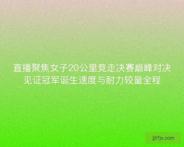 直播聚焦女子20公里竞走决赛巅峰对决见证冠军诞生速度与耐力较量全程 直播聚焦女子20公里竞走决赛巅峰对决见证冠军诞生速度与耐力较量全程