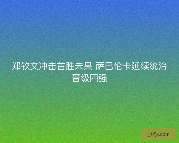 郑钦文冲击首胜未果 萨巴伦卡延续统治晋级四强
