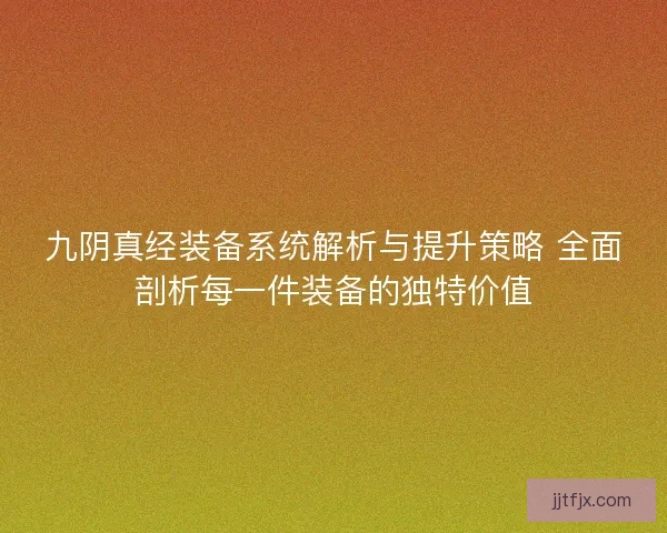 九阴真经装备系统解析与提升策略 全面剖析每一件装备的独特价值 九阴真经装备系统解析与提升策略 全面剖析每一件装备的独特价值