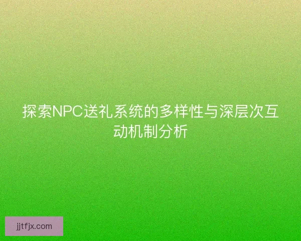 探索NPC送礼系统的多样性与深层次互动机制分析