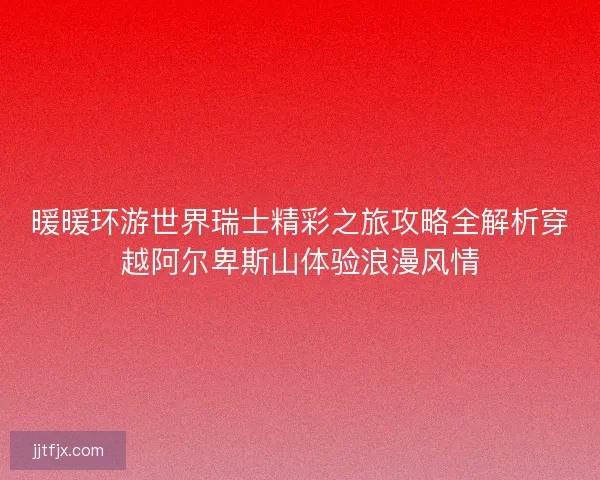 暖暖环游世界瑞士精彩之旅攻略全解析穿越阿尔卑斯山体验浪漫风情