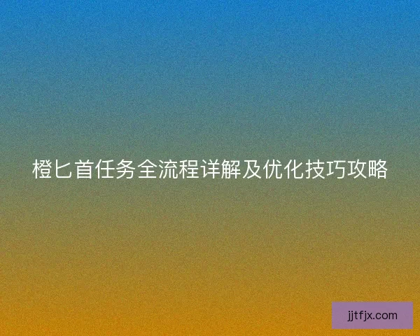 橙匕首任务全流程详解及优化技巧攻略