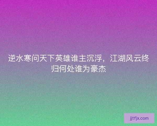 逆水寒问天下英雄谁主沉浮，江湖风云终归何处谁为豪杰