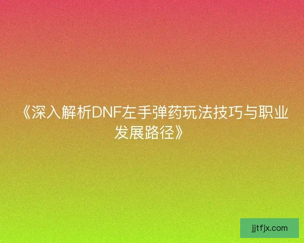 《深入解析DNF左手弹药玩法技巧与职业发展路径》