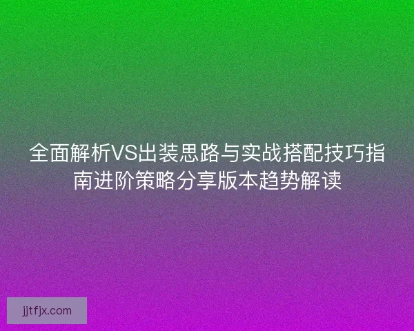 全面解析VS出装思路与实战搭配技巧指南进阶策略分享版本趋势解读 全面解析VS出装思路与实战搭配技巧指南进阶策略分享版本趋势解读