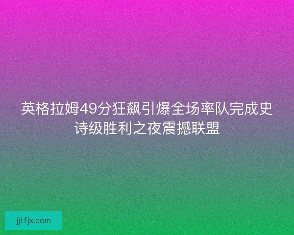 英格拉姆49分狂飙引爆全场率队完成史诗级胜利之夜震撼联盟