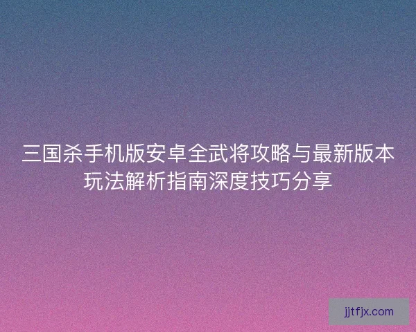 三国杀手机版安卓全武将攻略与最新版本玩法解析指南深度技巧分享