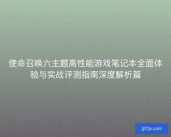 使命召唤六主题高性能游戏笔记本全面体验与实战评测指南深度解析篇