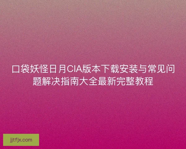 口袋妖怪日月CIA版本下载安装与常见问题解决指南大全最新完整教程