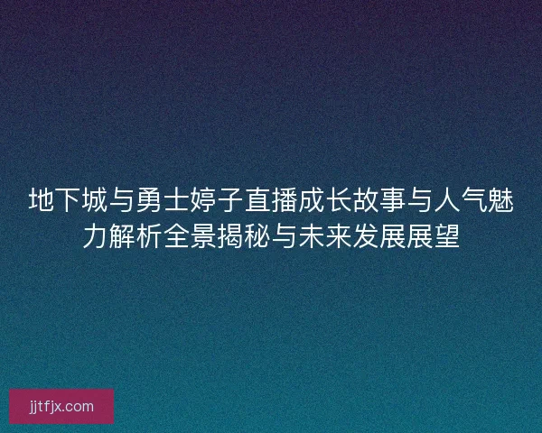 地下城与勇士婷子直播成长故事与人气魅力解析全景揭秘与未来发展展望