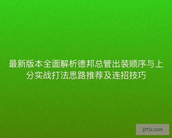 最新版本全面解析德邦总管出装顺序与上分实战打法思路推荐及连招技巧
