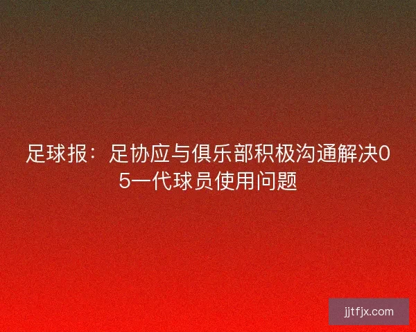 足球报：足协应与俱乐部积极沟通解决05一代球员使用问题