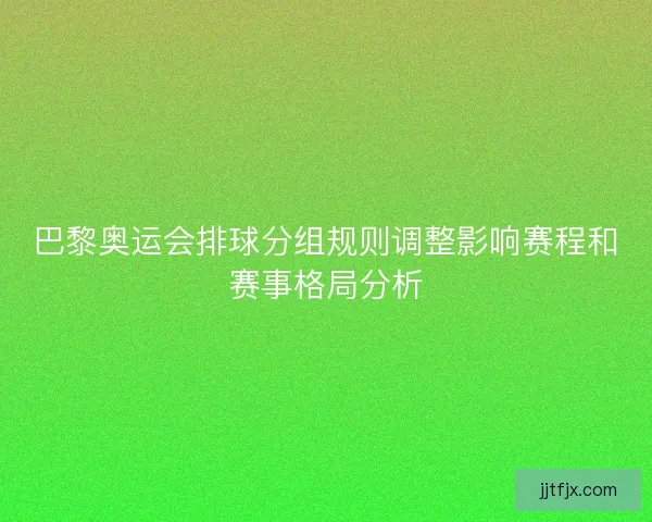 巴黎奥运会排球分组规则调整影响赛程和赛事格局分析