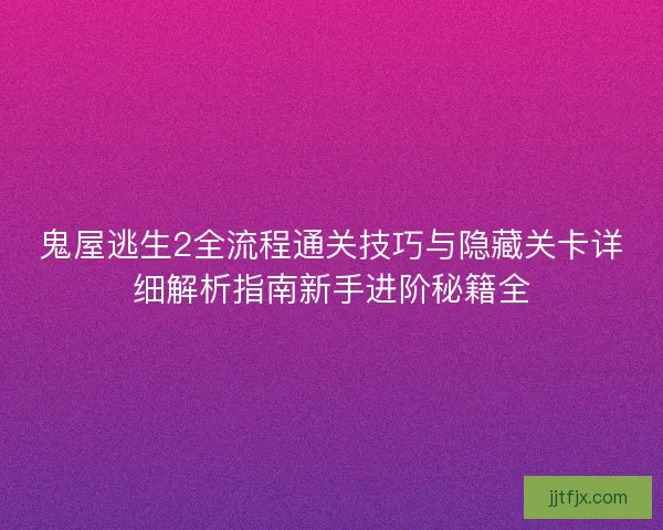 鬼屋逃生2全流程通关技巧与隐藏关卡详细解析指南新手进阶秘籍全