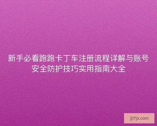 新手必看跑跑卡丁车注册流程详解与账号安全防护技巧实用指南大全