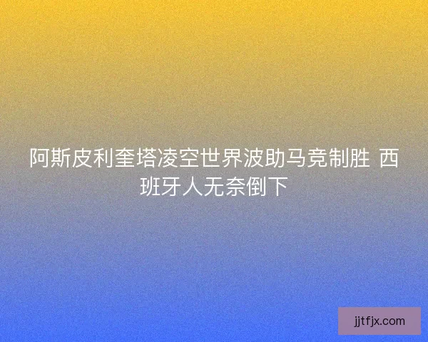阿斯皮利奎塔凌空世界波助马竞制胜 西班牙人无奈倒下