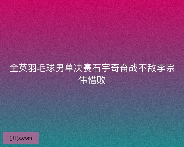 全英羽毛球男单决赛石宇奇奋战不敌李宗伟惜败 全英羽毛球男单决赛石宇奇奋战不敌李宗伟惜败