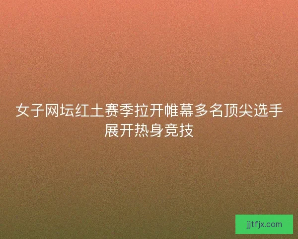 女子网坛红土赛季拉开帷幕多名顶尖选手展开热身竞技 女子网坛红土赛季拉开帷幕多名顶尖选手展开热身竞技