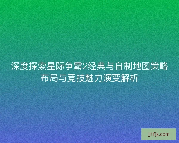 深度探索星际争霸2经典与自制地图策略布局与竞技魅力演变解析 深度探索星际争霸2经典与自制地图策略布局与竞技魅力演变解析
