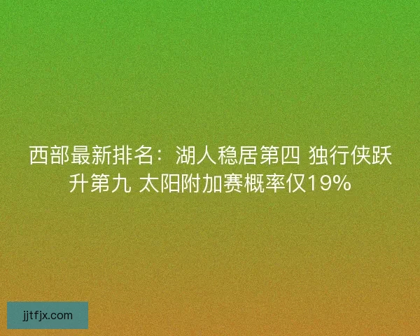 西部最新排名:湖人稳居第四 独行侠跃升第九 太阳附加赛概率仅19% 西部最新排名:湖人稳居第四 独行侠跃升第九 太阳附加赛概率仅19%