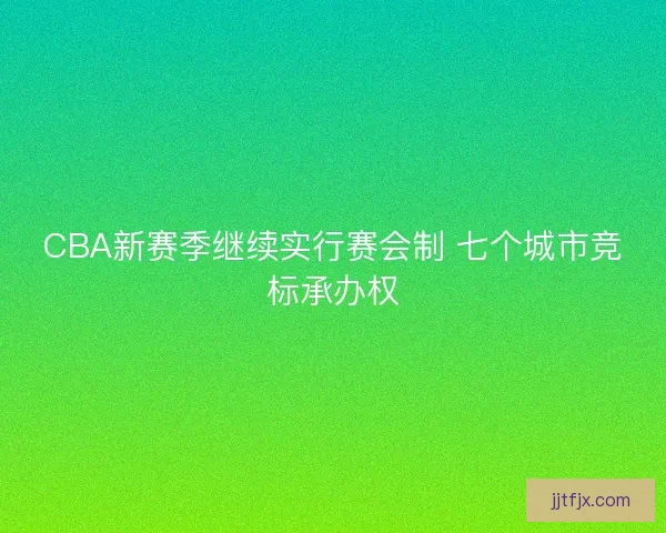 CBA新赛季继续实行赛会制 七个城市竞标承办权 CBA新赛季继续实行赛会制 七个城市竞标承办权