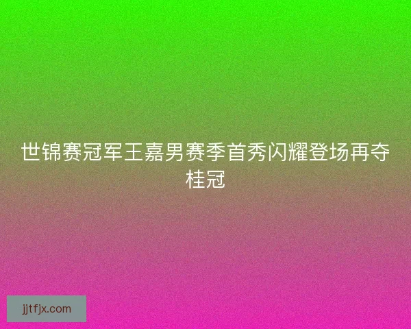 世锦赛冠军王嘉男赛季首秀闪耀登场再夺桂冠