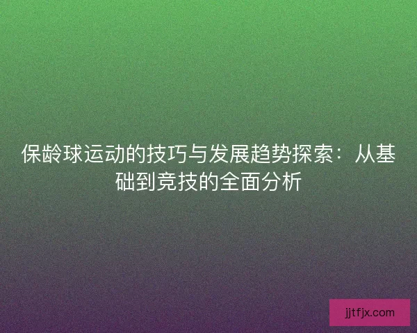 保龄球运动的技巧与发展趋势探索：从基础到竞技的全面分析