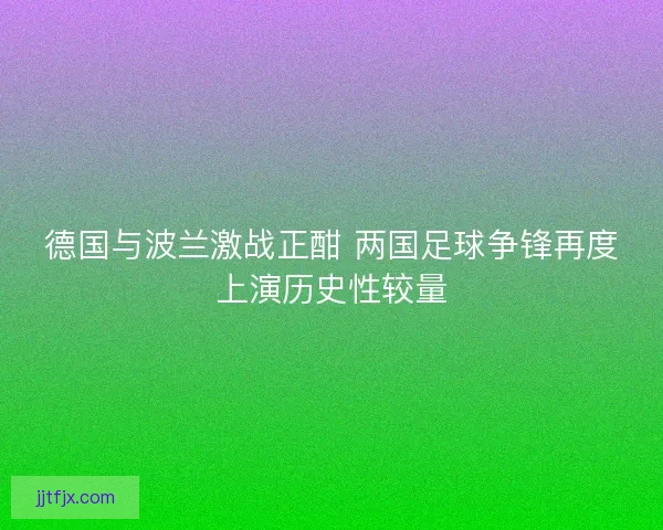 德国与波兰激战正酣 两国足球争锋再度上演历史性较量