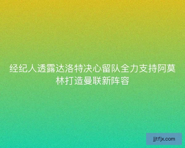 经纪人透露达洛特决心留队全力支持阿莫林打造曼联新阵容