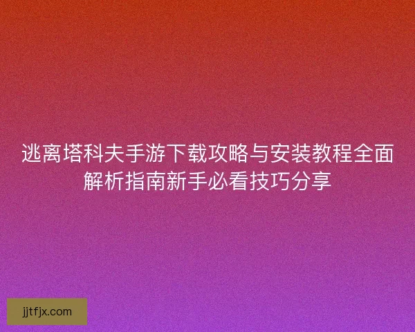 逃离塔科夫手游下载攻略与安装教程全面解析指南新手必看技巧分享 逃离塔科夫手游下载攻略与安装教程全面解析指南新手必看技巧分享