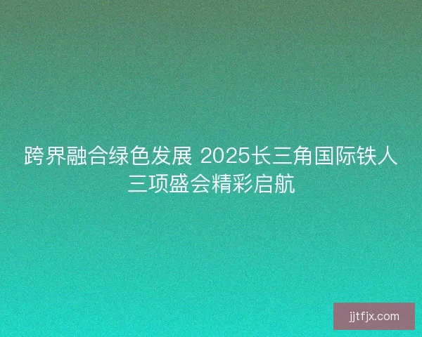 跨界融合绿色发展 2025长三角国际铁人三项盛会精彩启航