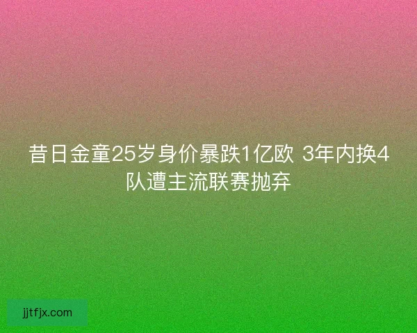 昔日金童25岁身价暴跌1亿欧 3年内换4队遭主流联赛抛弃
