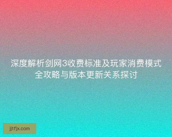 深度解析剑网3收费标准及玩家消费模式全攻略与版本更新关系探讨