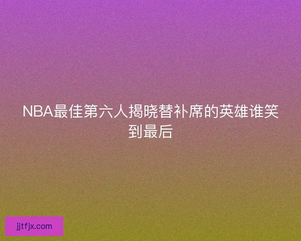 NBA最佳第六人揭晓替补席的英雄谁笑到最后 NBA最佳第六人揭晓替补席的英雄谁笑到最后