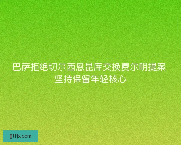 巴萨拒绝切尔西恩昆库交换费尔明提案 坚持保留年轻核心