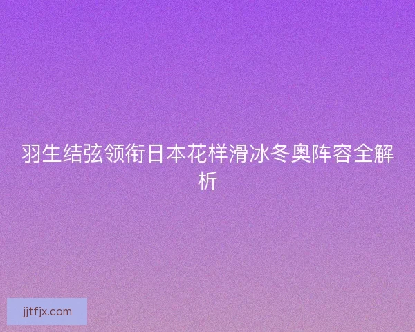 羽生结弦领衔日本花样滑冰冬奥阵容全解析