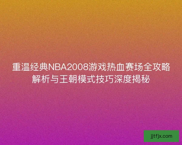 重温经典NBA2008游戏热血赛场全攻略解析与王朝模式技巧深度揭秘