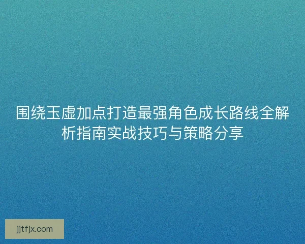 围绕玉虚加点打造最强角色成长路线全解析指南实战技巧与策略分享