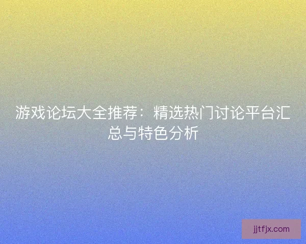 游戏论坛大全推荐:精选热门讨论平台汇总与特色分析 游戏论坛大全推荐:精选热门讨论平台汇总与特色分析
