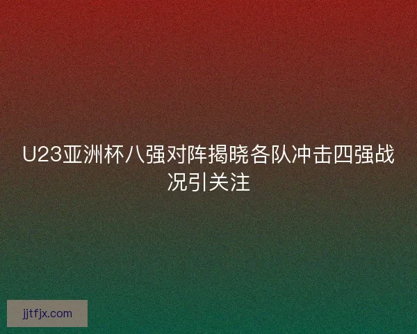 U23亚洲杯八强对阵揭晓各队冲击四强战况引关注