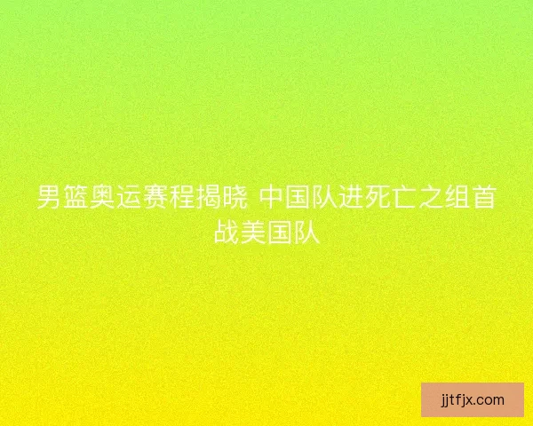 男篮奥运赛程揭晓 中国队进死亡之组首战美国队