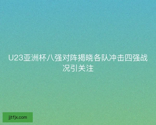 U23亚洲杯八强对阵揭晓各队冲击四强战况引关注 U23亚洲杯八强对阵揭晓各队冲击四强战况引关注