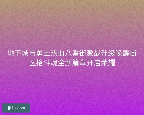 地下城与勇士热血八番街激战升级唤醒街区格斗魂全新篇章开启荣耀 地下城与勇士热血八番街激战升级唤醒街区格斗魂全新篇章开启荣耀